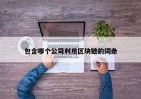 包含哪个公司利用区块链的词条