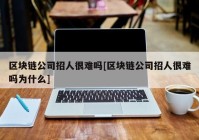 区块链公司招人很难吗[区块链公司招人很难吗为什么]